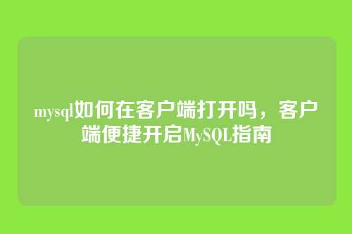 mysql如何在客户端打开吗,客户端便捷开启MySQL指南
