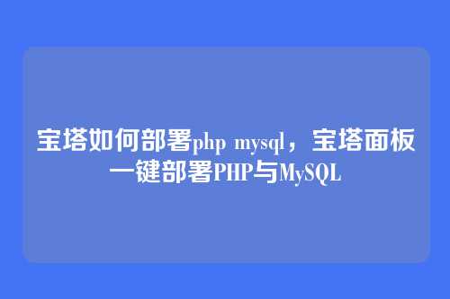 宝塔如何部署php mysql，宝塔面板一键部署PHP与MySQL