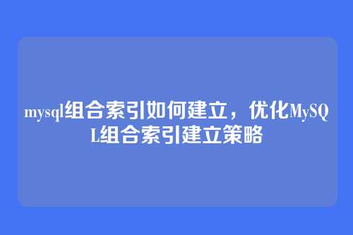mysql组合索引如何建立，优化MySQL组合索引建立策略
