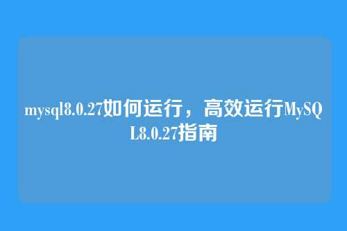 mysql8.0.27如何运行,高效运行MySQL8.0.27指南
