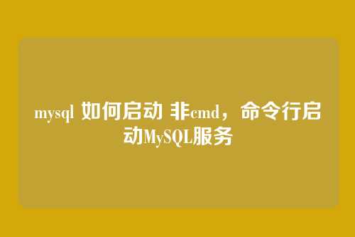 mysql 如何启动 非cmd,命令行启动MySQL服务