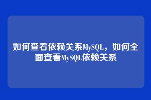 如何查看依赖关系MySQL,如何全面查看MySQL依赖关系