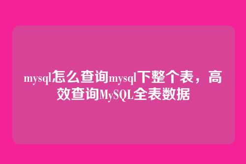mysql怎么查询mysql下整个表,高效查询MySQL全表数据