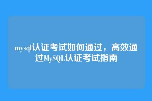 mysql认证考试如何通过，高效通过MySQL认证考试指南