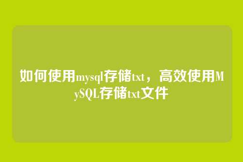 如何使用mysql存储txt，高效使用MySQL存储txt文件