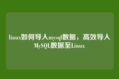 linux如何导入mysql数据,高效导入MySQL数据至Linux