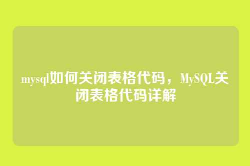 mysql如何关闭表格代码,MySQL关闭表格代码详解