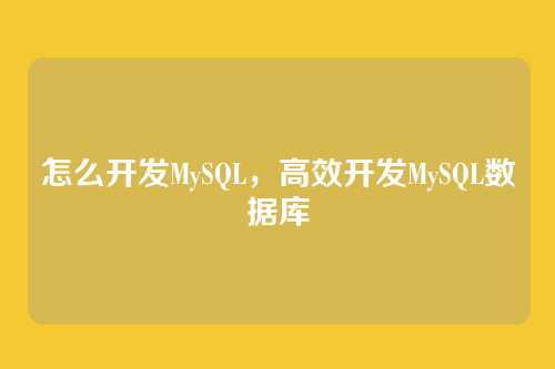 怎么开发MySQL,高效开发MySQL数据库