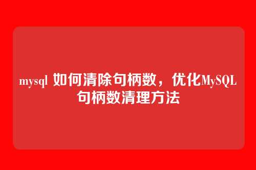 mysql 如何清除句柄数,优化MySQL句柄数清理方法