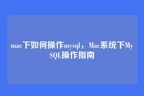 mac下如何操作mysql,Mac系统下MySQL操作指南