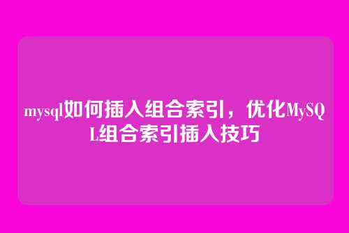 mysql如何插入组合索引,优化MySQL组合索引插入技巧