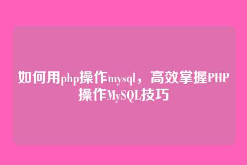 如何用php操作mysql，高效掌握PHP操作MySQL技巧
