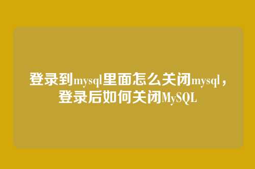 登录到mysql里面怎么关闭mysql，登录后如何关闭MySQL