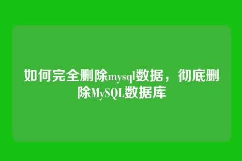 如何完全删除mysql数据,彻底删除MySQL数据库