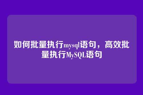 如何批量执行mysql语句,高效批量执行MySQL语句