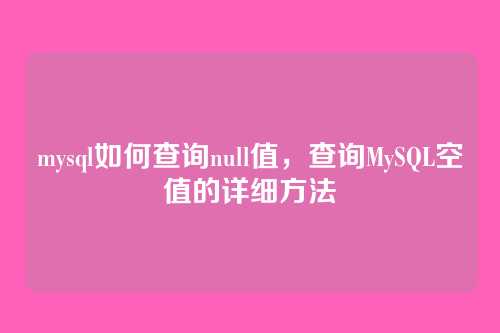 mysql如何查询null值,查询MySQL空值的详细方法