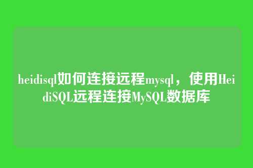 heidisql如何连接远程mysql，使用HeidiSQL远程连接MySQL数据库