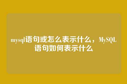 mysql语句或怎么表示什么，MySQL语句如何表示什么