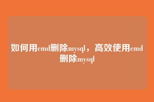 如何用cmd删除mysql,高效使用cmd删除mysql
