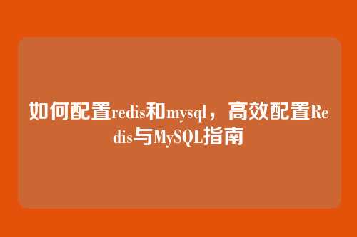 如何配置redis和mysql,高效配置Redis与MySQL指南