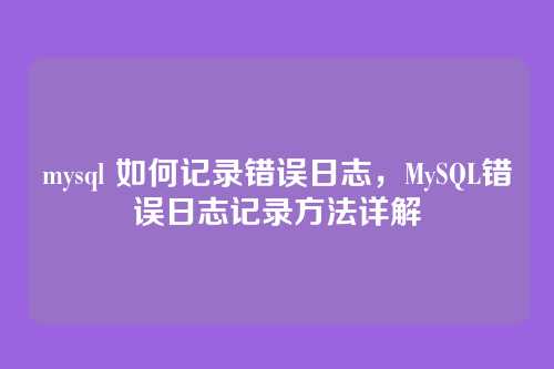 mysql 如何记录错误日志,MySQL错误日志记录方法详解