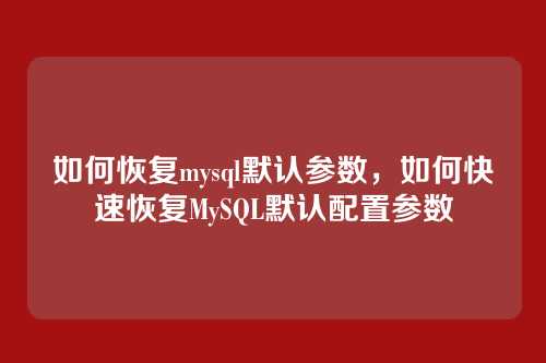 如何恢复mysql默认参数，如何快速恢复MySQL默认配置参数