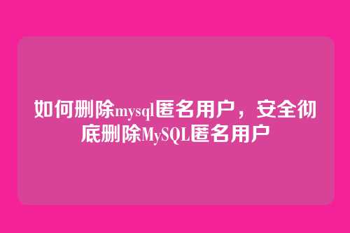 如何删除mysql匿名用户,安全彻底删除MySQL匿名用户