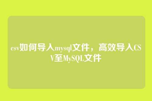 csv如何导入mysql文件,高效导入CSV至MySQL文件