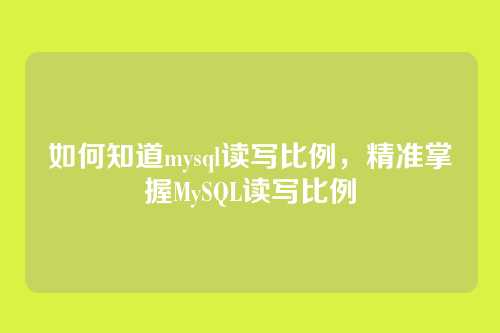 如何知道mysql读写比例，精准掌握MySQL读写比例