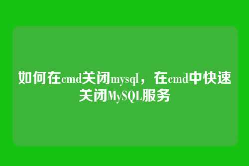如何在cmd关闭mysql,在cmd中快速关闭MySQL服务
