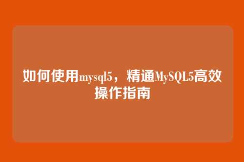 如何使用mysql5,精通MySQL5高效操作指南