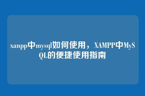 xanpp中mysql如何使用，XAMPP中MySQL的便捷使用指南