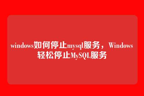 windows如何停止mysql服务,Windows轻松停止MySQL服务