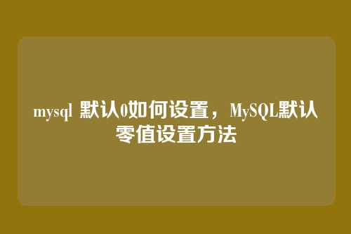 mysql 默认0如何设置,MySQL默认零值设置方法