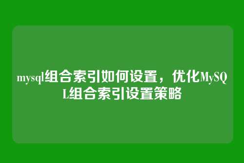 mysql组合索引如何设置,优化MySQL组合索引设置策略