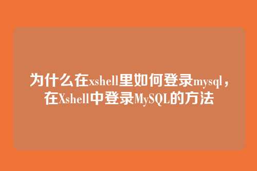 为什么在xshell里如何登录mysql,在Xshell中登录MySQL的方法