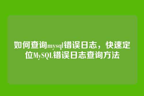 如何查询mysql错误日志，快速定位MySQL错误日志查询方法