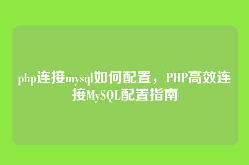 php连接mysql如何配置,PHP高效连接MySQL配置指南