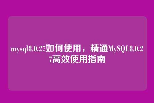 mysql8.0.27如何使用,精通MySQL8.0.27高效使用指南