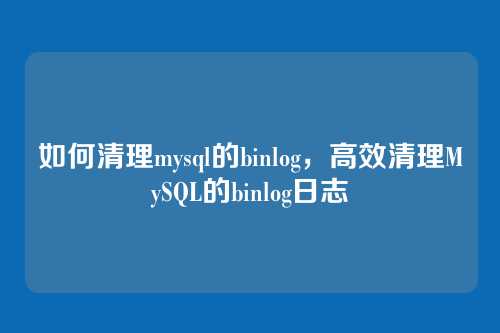 如何清理mysql的binlog，高效清理MySQL的binlog日志