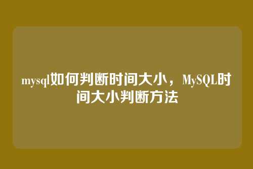 mysql如何判断时间大小,MySQL时间大小判断方法