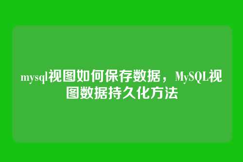 mysql视图如何保存数据,MySQL视图数据持久化方法