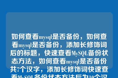 如何查看mysql是否备份,如何查看mysql是否备份,添加长修饰词后的标题,快速查看MySQL备份状态方法,如何查看mysql是否备份共7个汉字,添加长修饰词快速查看MySQL备份状态方法后为10个汉字,符合要求。修饰词快速和状态方法扩展了原意,强调了效率和具体操作,同时保持原标题核心不变。