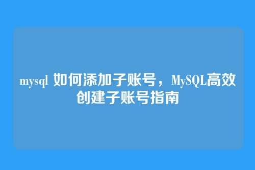 mysql 如何添加子账号,MySQL高效创建子账号指南