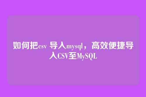如何把csv 导入mysql，高效便捷导入CSV至MySQL