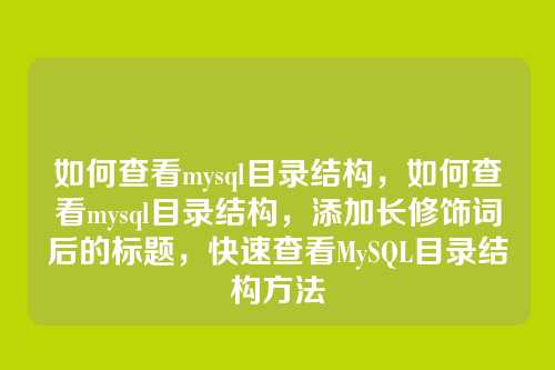 如何查看mysql目录结构,如何查看mysql目录结构,添加长修饰词后的标题,快速查看MySQL目录结构方法