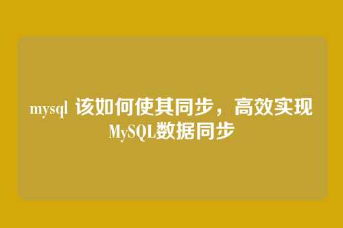 mysql 该如何使其同步,高效实现MySQL数据同步