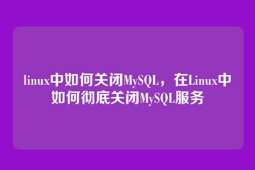 linux中如何关闭MySQL,在Linux中如何彻底关闭MySQL服务