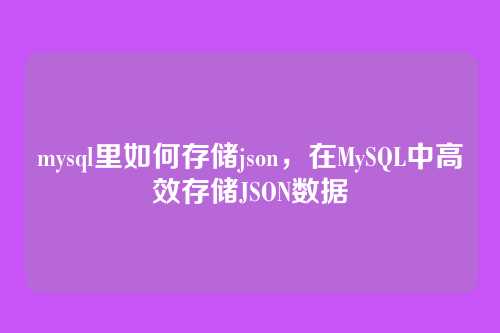mysql里如何存储json,在MySQL中高效存储JSON数据