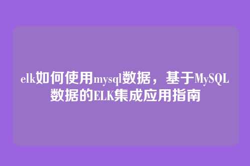 elk如何使用mysql数据,基于MySQL数据的ELK集成应用指南